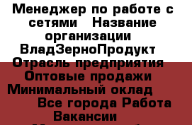 Менеджер по работе с сетями › Название организации ­ ВладЗерноПродукт › Отрасль предприятия ­ Оптовые продажи › Минимальный оклад ­ 25 000 - Все города Работа » Вакансии   . Мурманская обл.,Оленегорск г.